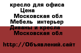 кресло для офиса › Цена ­ 80 000 - Московская обл. Мебель, интерьер » Диваны и кресла   . Московская обл.